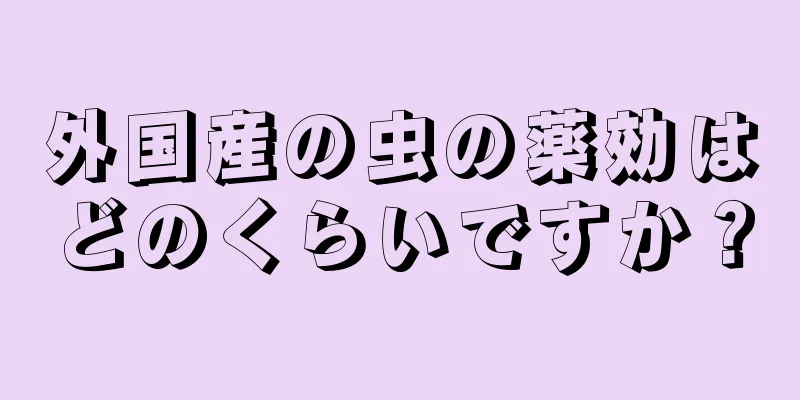 外国産の虫の薬効はどのくらいですか？