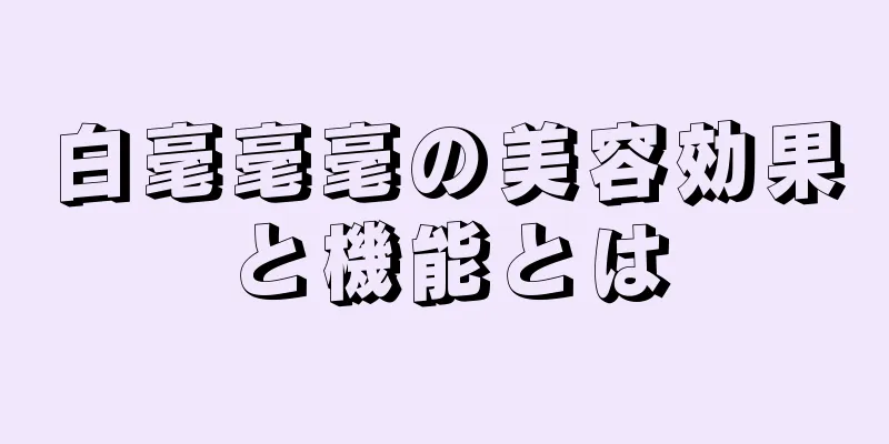 白毫毫毫の美容効果と機能とは