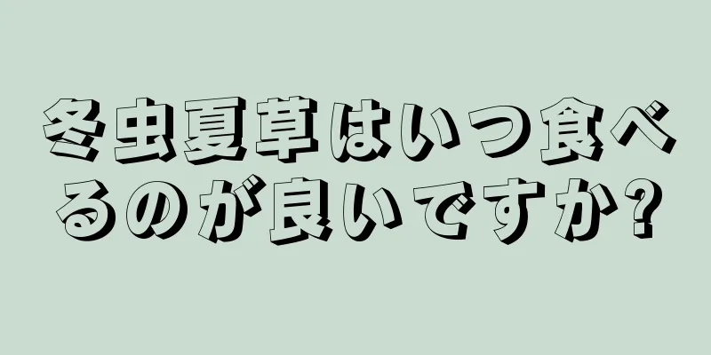 冬虫夏草はいつ食べるのが良いですか?