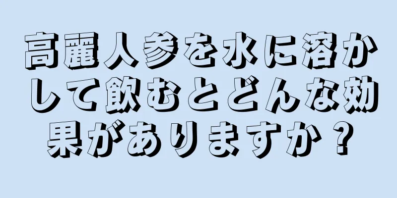 高麗人参を水に溶かして飲むとどんな効果がありますか？