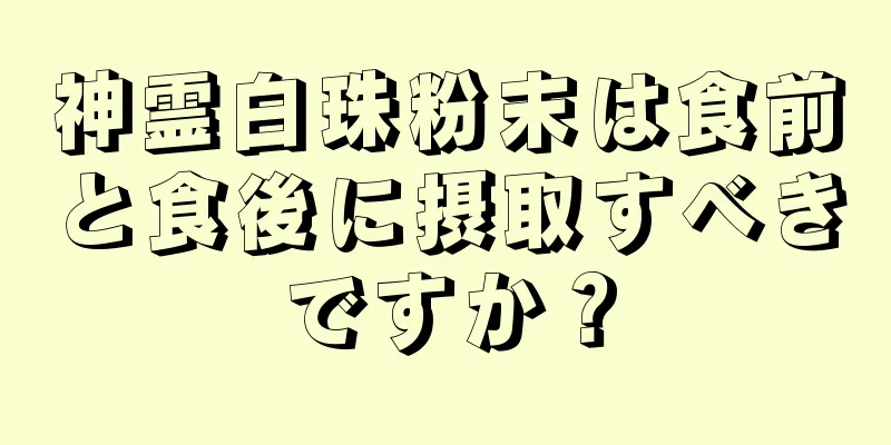 神霊白珠粉末は食前と食後に摂取すべきですか？