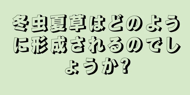 冬虫夏草はどのように形成されるのでしょうか?