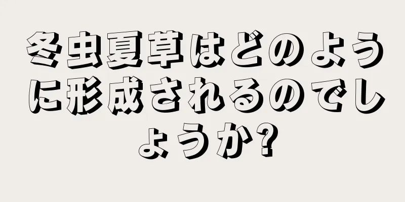 冬虫夏草はどのように形成されるのでしょうか?