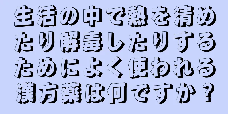 生活の中で熱を清めたり解毒したりするためによく使われる漢方薬は何ですか？