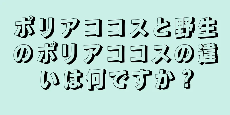 ポリアココスと野生のポリアココスの違いは何ですか？