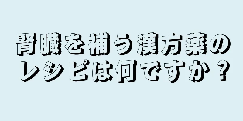 腎臓を補う漢方薬のレシピは何ですか？