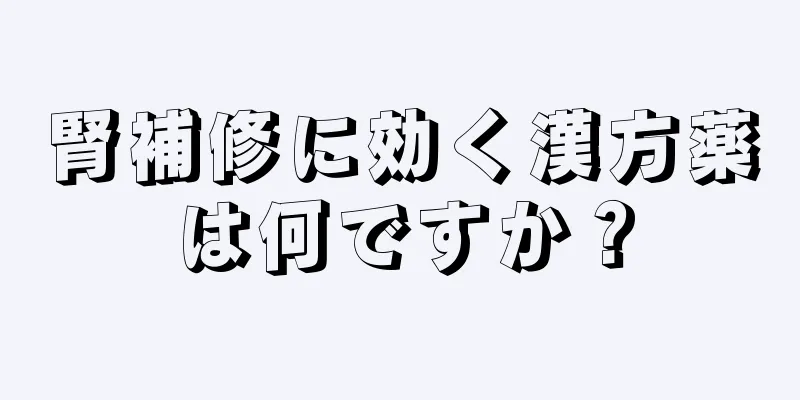 腎補修に効く漢方薬は何ですか？