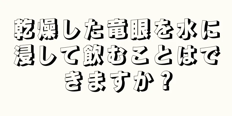 乾燥した竜眼を水に浸して飲むことはできますか？