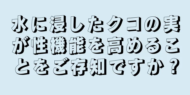 水に浸したクコの実が性機能を高めることをご存知ですか？