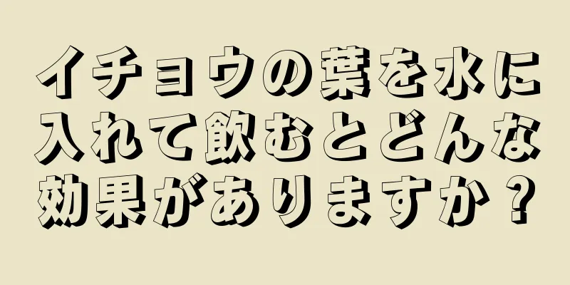 イチョウの葉を水に入れて飲むとどんな効果がありますか？