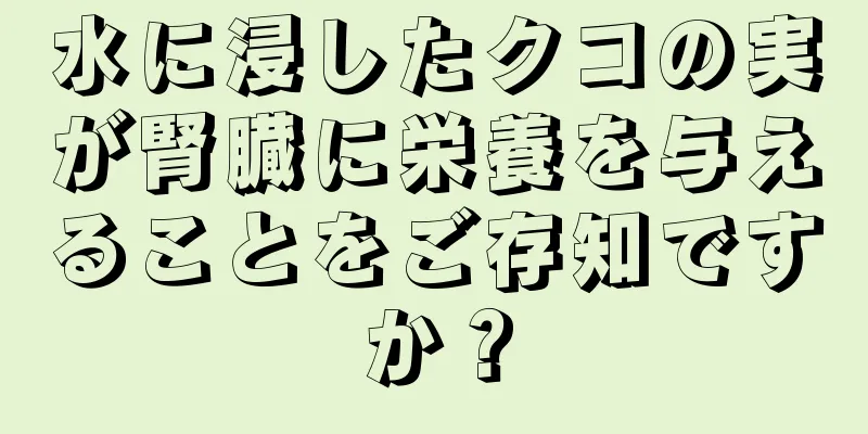 水に浸したクコの実が腎臓に栄養を与えることをご存知ですか？