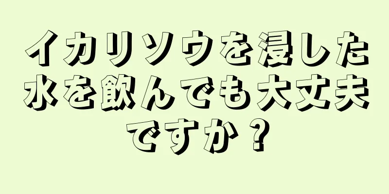 イカリソウを浸した水を飲んでも大丈夫ですか？