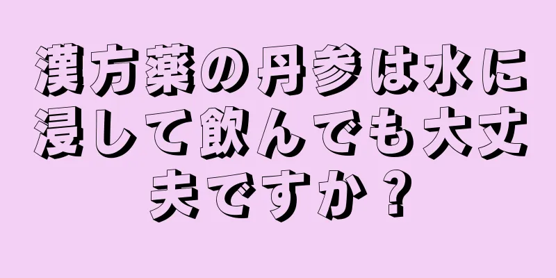 漢方薬の丹参は水に浸して飲んでも大丈夫ですか？