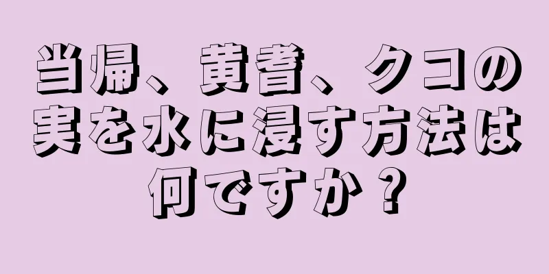 当帰、黄耆、クコの実を水に浸す方法は何ですか？