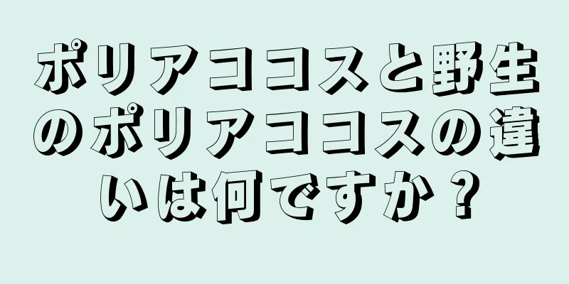 ポリアココスと野生のポリアココスの違いは何ですか？