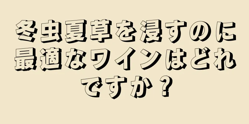冬虫夏草を浸すのに最適なワインはどれですか？