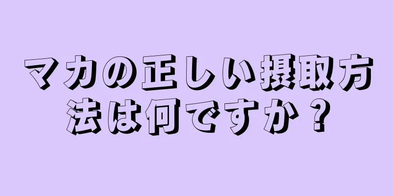 マカの正しい摂取方法は何ですか？