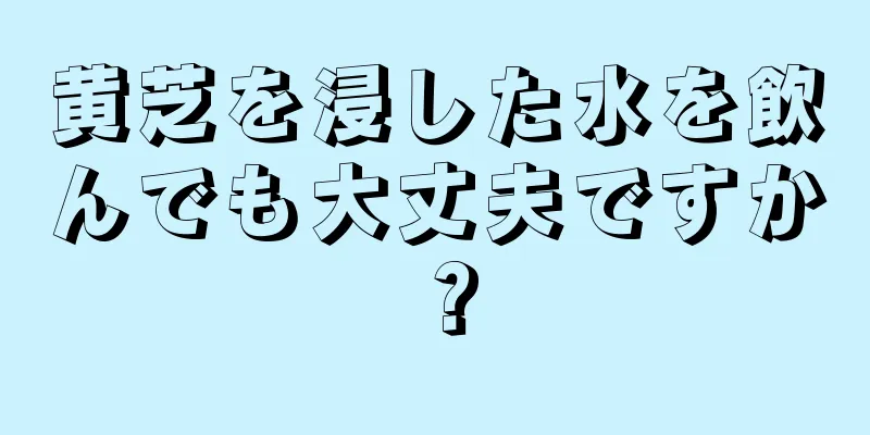 黄芝を浸した水を飲んでも大丈夫ですか？