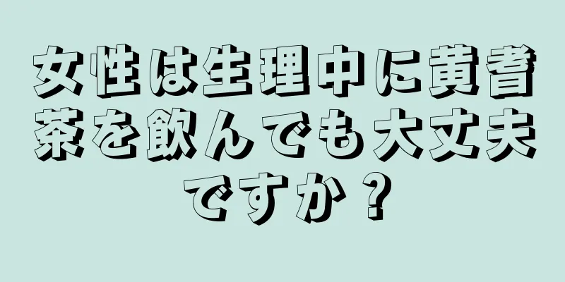 女性は生理中に黄耆茶を飲んでも大丈夫ですか？