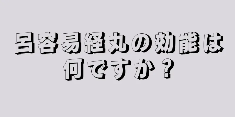呂容易経丸の効能は何ですか？