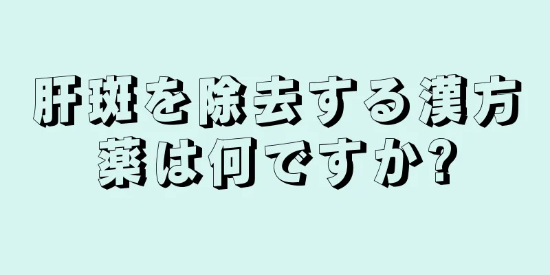 肝斑を除去する漢方薬は何ですか?
