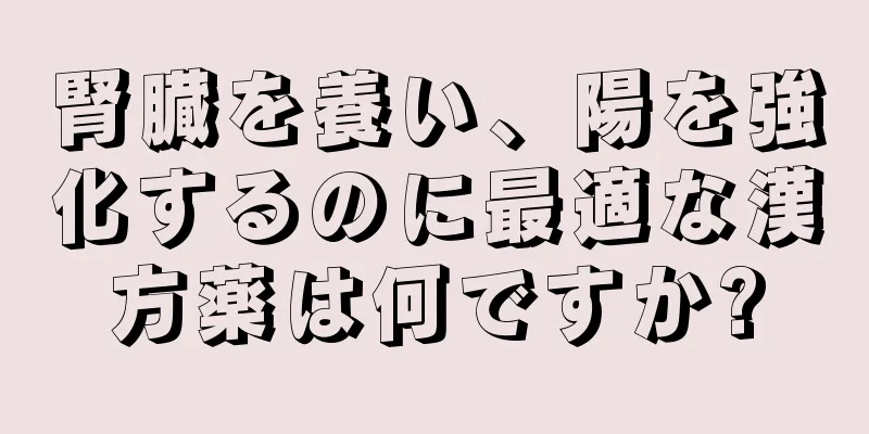 腎臓を養い、陽を強化するのに最適な漢方薬は何ですか?
