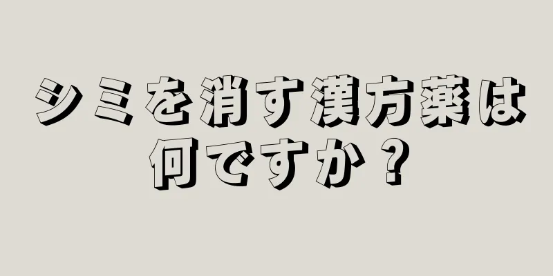 シミを消す漢方薬は何ですか？