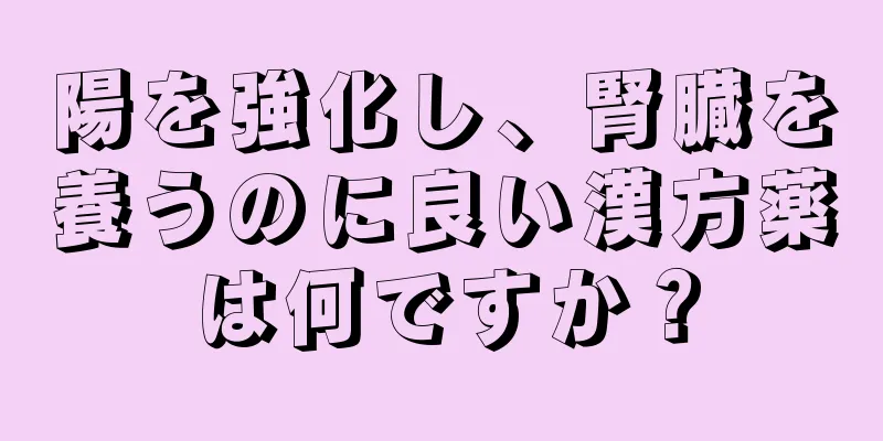 陽を強化し、腎臓を養うのに良い漢方薬は何ですか？