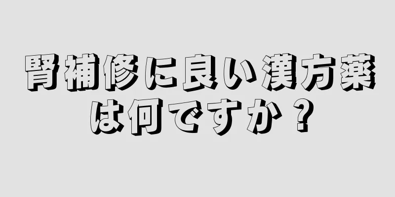 腎補修に良い漢方薬は何ですか？