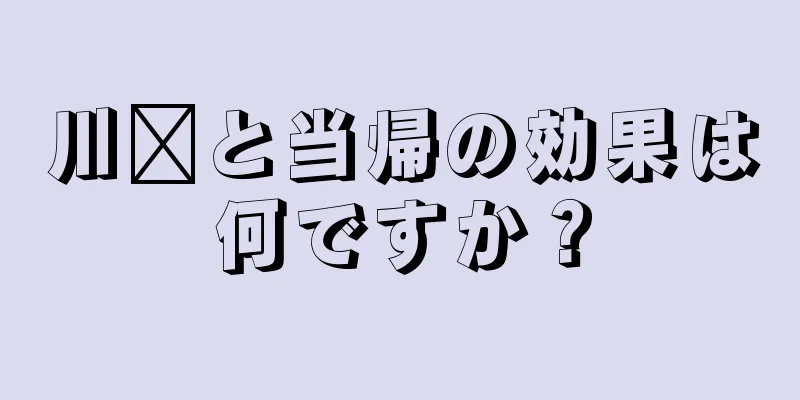 川芎と当帰の効果は何ですか？