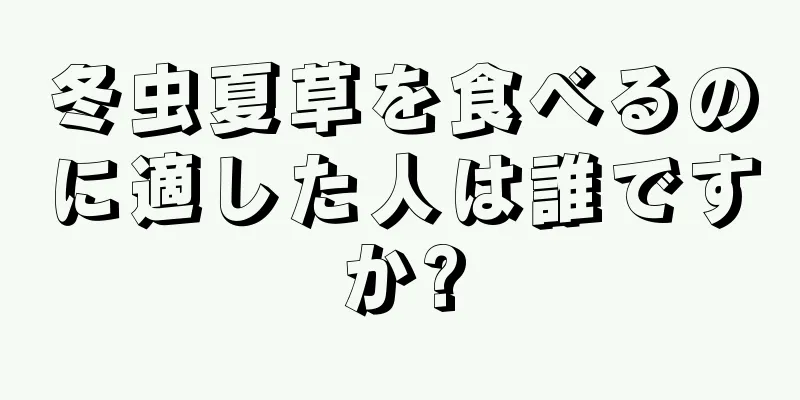 冬虫夏草を食べるのに適した人は誰ですか?