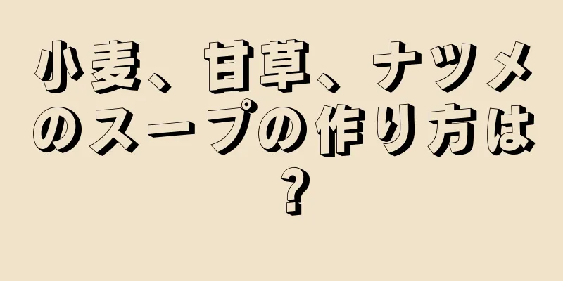 小麦、甘草、ナツメのスープの作り方は？