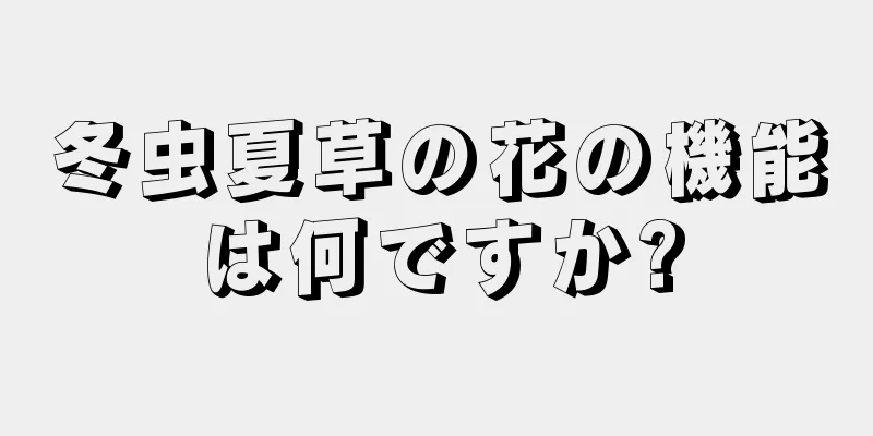 冬虫夏草の花の機能は何ですか?