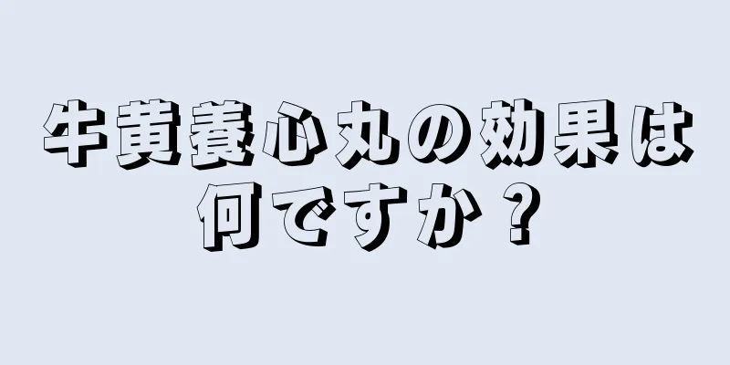 牛黄養心丸の効果は何ですか？
