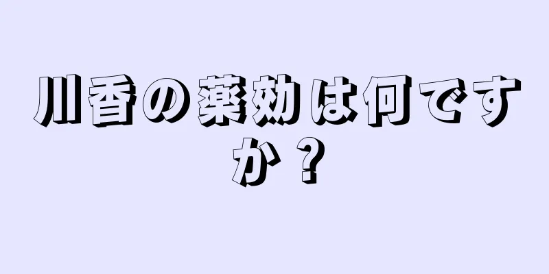 川香の薬効は何ですか？