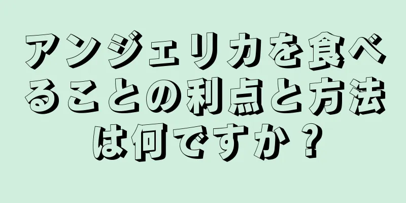 アンジェリカを食べることの利点と方法は何ですか？