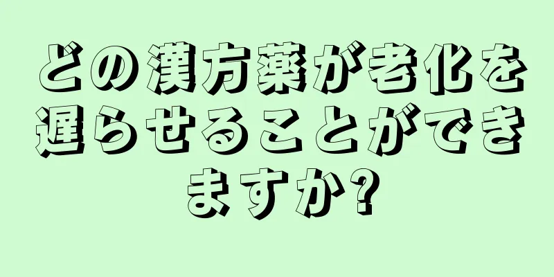 どの漢方薬が老化を遅らせることができますか?