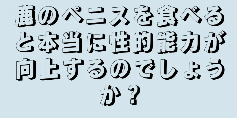 鹿のペニスを食べると本当に性的能力が向上するのでしょうか？