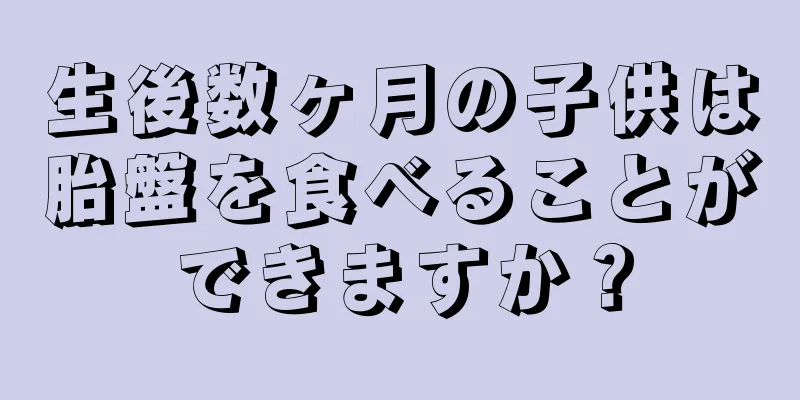 生後数ヶ月の子供は胎盤を食べることができますか？