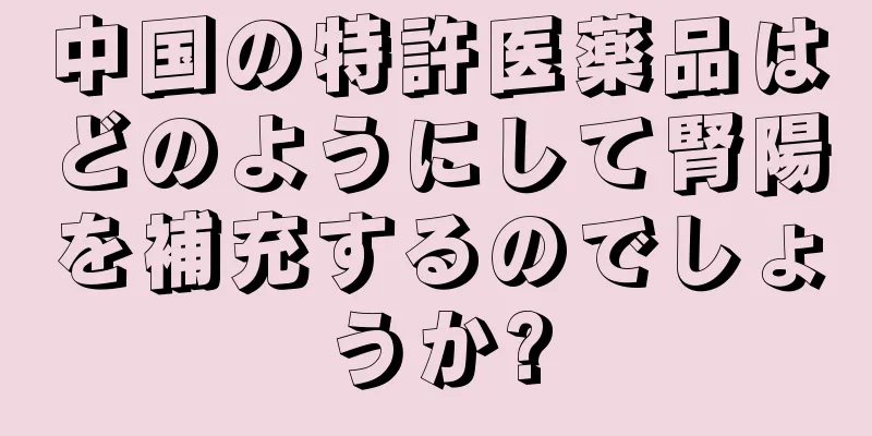 中国の特許医薬品はどのようにして腎陽を補充するのでしょうか?