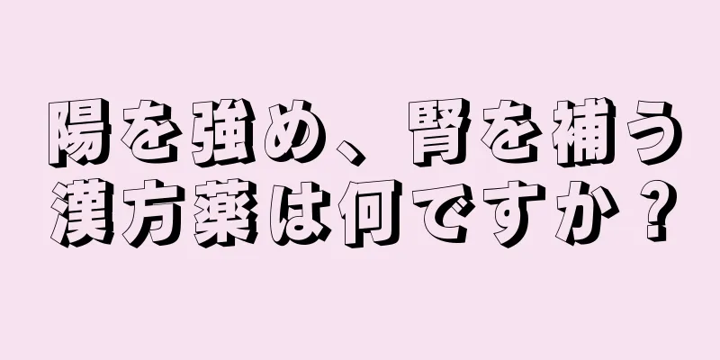 陽を強め、腎を補う漢方薬は何ですか？