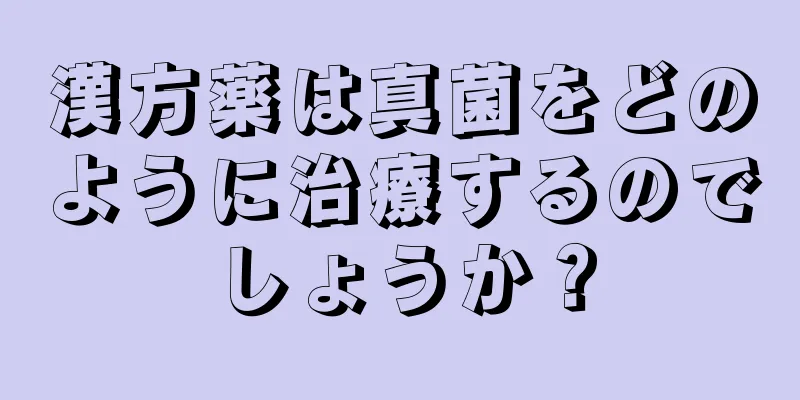 漢方薬は真菌をどのように治療するのでしょうか？