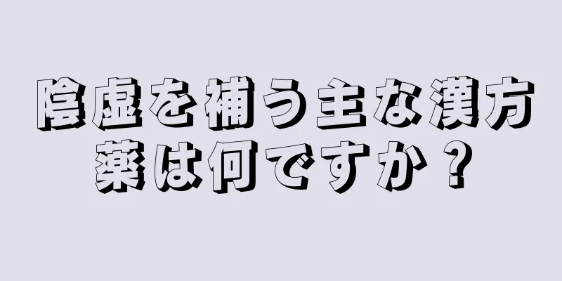 陰虚を補う主な漢方薬は何ですか？