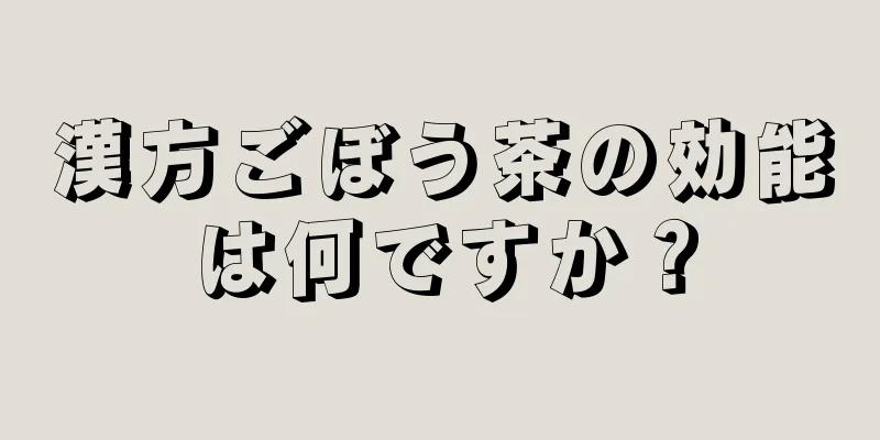 漢方ごぼう茶の効能は何ですか？
