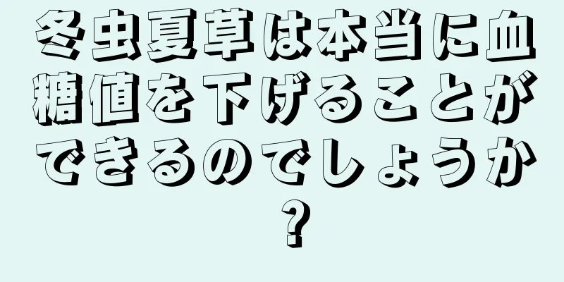冬虫夏草は本当に血糖値を下げることができるのでしょうか？