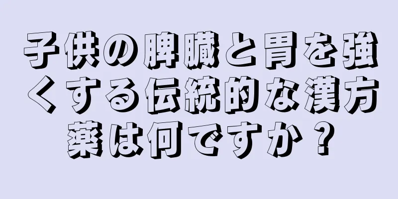 子供の脾臓と胃を強くする伝統的な漢方薬は何ですか？