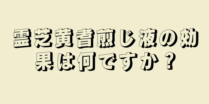 霊芝黄耆煎じ液の効果は何ですか？