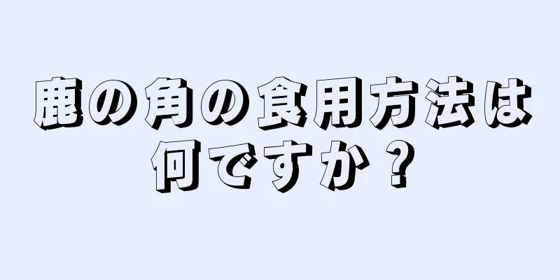 鹿の角の食用方法は何ですか？