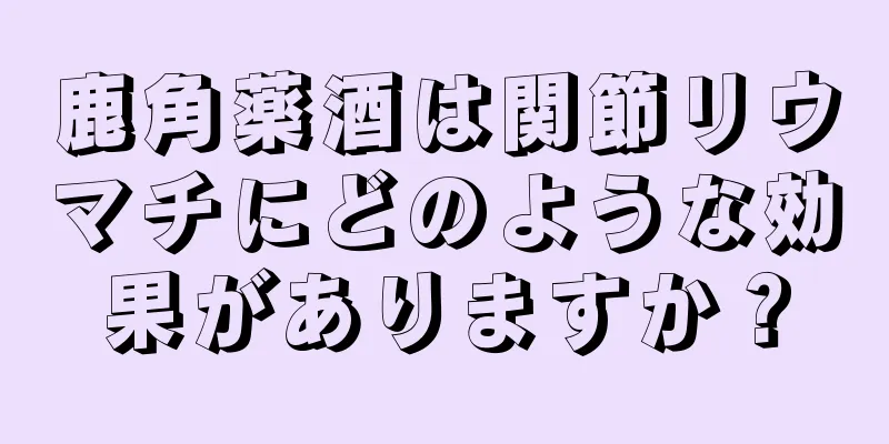 鹿角薬酒は関節リウマチにどのような効果がありますか？