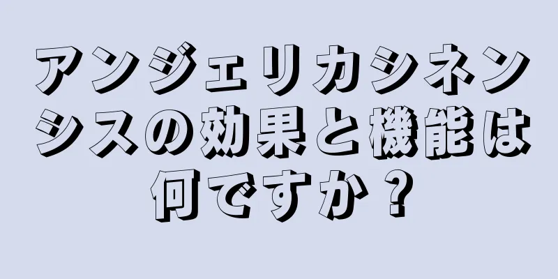 アンジェリカシネンシスの効果と機能は何ですか？